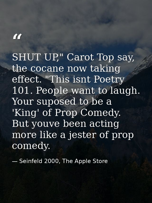 SHUT UP," Carot Top say, the cocane now taking effect. "This isnt Poetry 101. People want to laugh. Your suposed to be a — Seinfeld 2000, The Apple Store