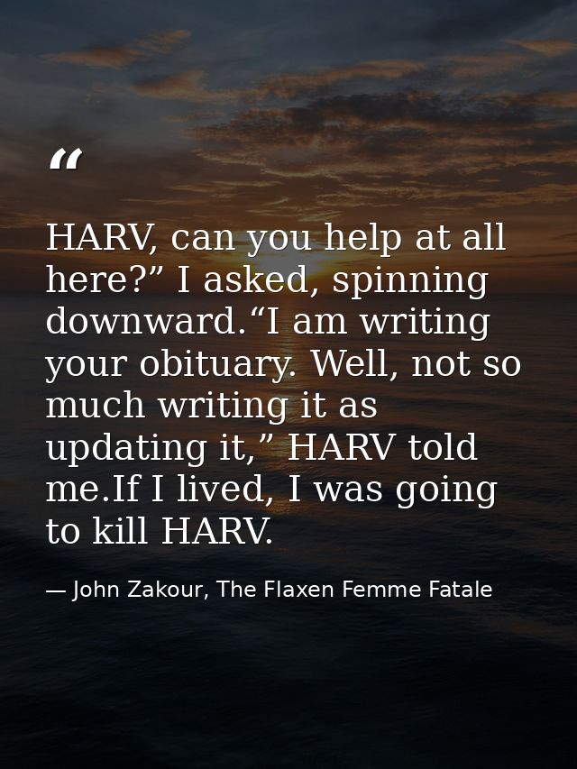 HARV, can you help at all here?” I asked, spinning downward.“I am writing your obituary. Well, not so much writing it as — John Zakour, The Flaxen Femme Fatale