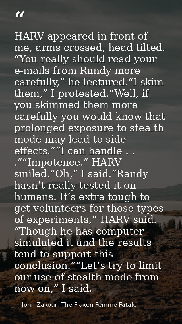 HARV appeared in front of me, arms crossed, head tilted. “You really should read your e-mails from Randy more carefully, — John Zakour, The Flaxen Femme Fatale