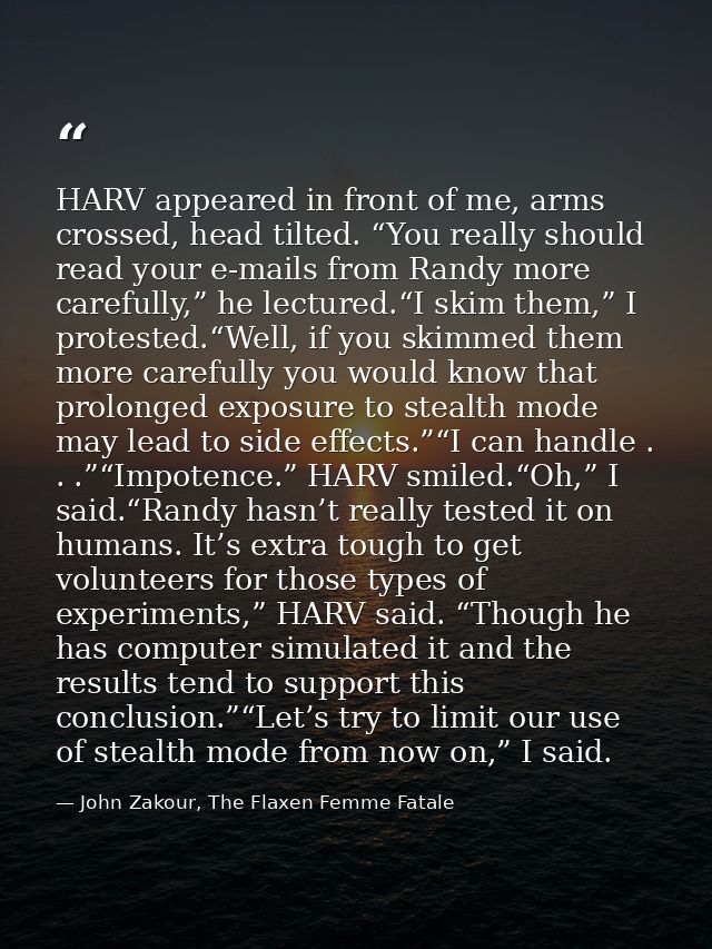 HARV appeared in front of me, arms crossed, head tilted. “You really should read your e-mails from Randy more carefully, — John Zakour, The Flaxen Femme Fatale