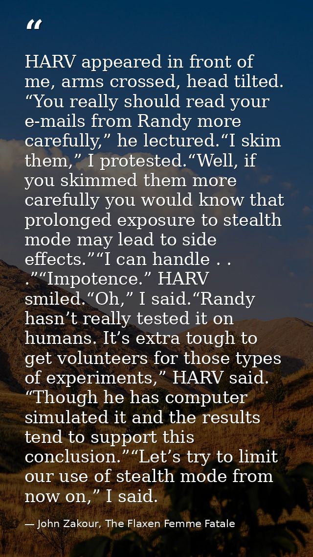 HARV appeared in front of me, arms crossed, head tilted. “You really should read your e-mails from Randy more carefully, — John Zakour, The Flaxen Femme Fatale