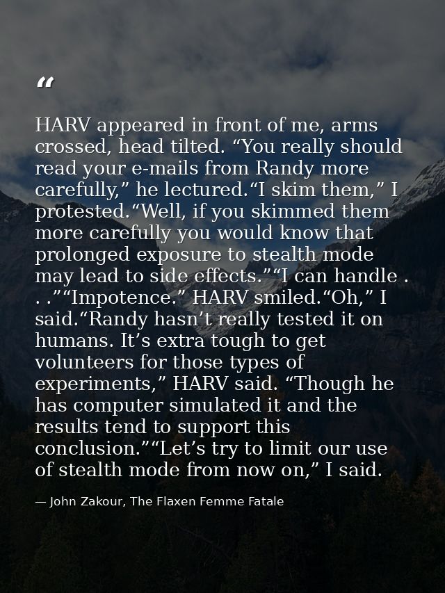 HARV appeared in front of me, arms crossed, head tilted. “You really should read your e-mails from Randy more carefully, — John Zakour, The Flaxen Femme Fatale