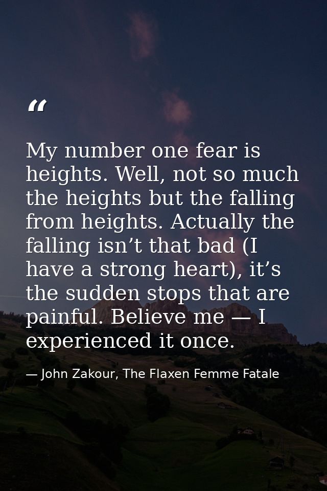 My number one fear is heights. Well, not so much the heights but the falling from heights. Actually the falling isn’t th — John Zakour, The Flaxen Femme Fatale