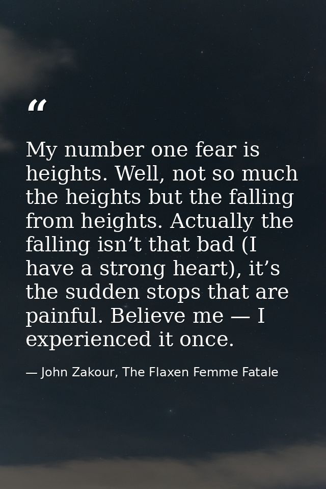 My number one fear is heights. Well, not so much the heights but the falling from heights. Actually the falling isn’t th — John Zakour, The Flaxen Femme Fatale