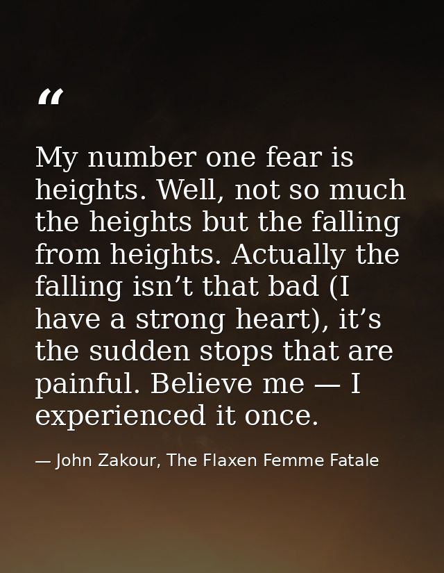 My number one fear is heights. Well, not so much the heights but the falling from heights. Actually the falling isn’t th — John Zakour, The Flaxen Femme Fatale