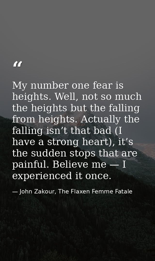 My number one fear is heights. Well, not so much the heights but the falling from heights. Actually the falling isn’t th — John Zakour, The Flaxen Femme Fatale