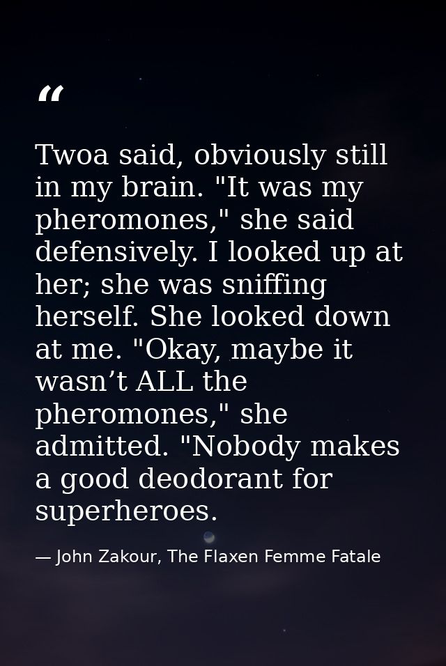 Twoa said, obviously still in my brain. "It was my pheromones," she said defensively. I looked up at her; she was sniffi — John Zakour, The Flaxen Femme Fatale