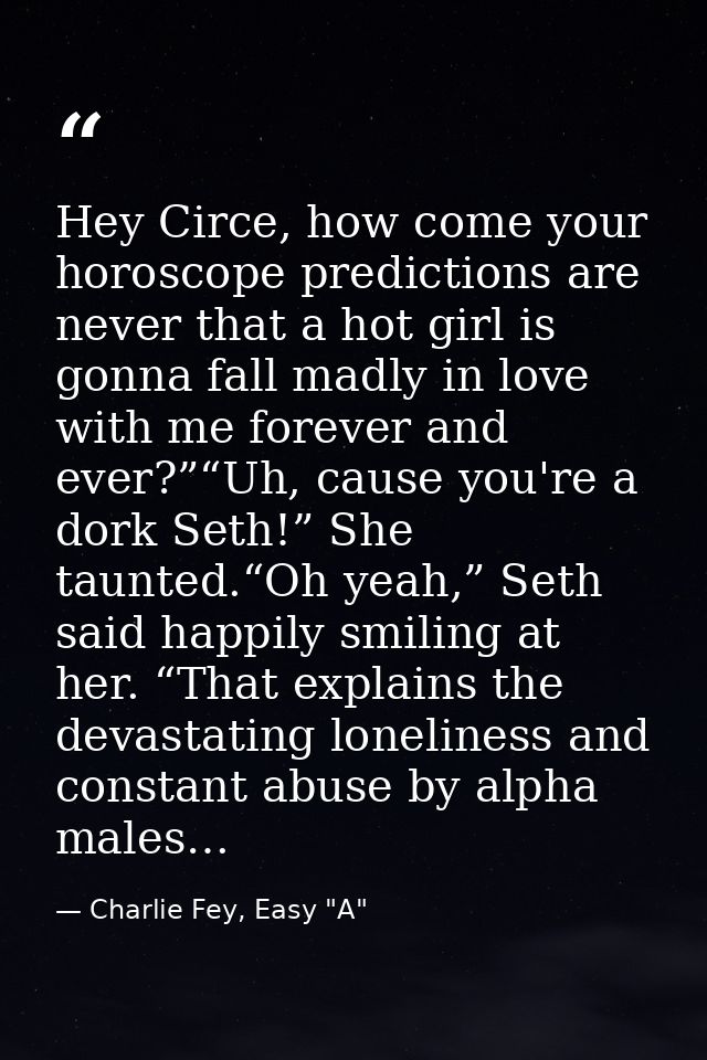 Hey Circe, how come your horoscope predictions are never that a hot girl is gonna fall madly in love with me forever and — Charlie Fey, Easy "A"