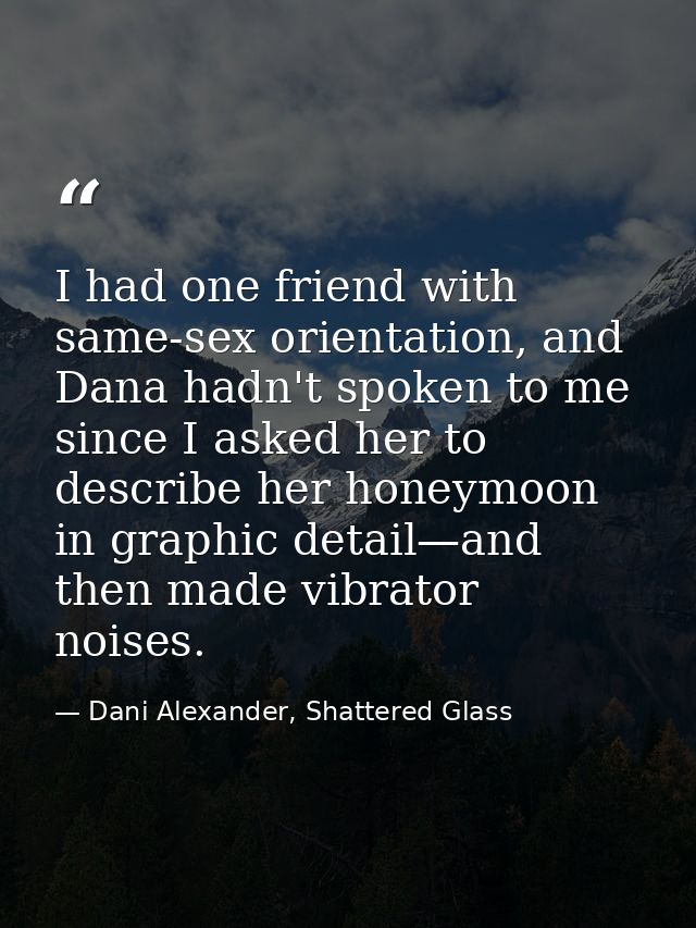 I had one friend with same-sex orientation, and Dana hadn't spoken to me since I asked her to describe her honeymoon in  — Dani Alexander, Shattered Glass