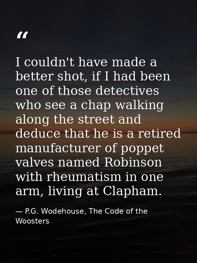 I couldn't have made a better shot, if I had been one of those detectives who see a chap walking along the street and de — P.G. Wodehouse, The Code of the Woosters