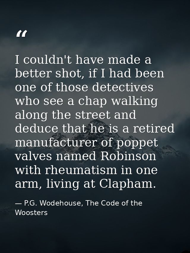 I couldn't have made a better shot, if I had been one of those detectives who see a chap walking along the street and de — P.G. Wodehouse, The Code of the Woosters