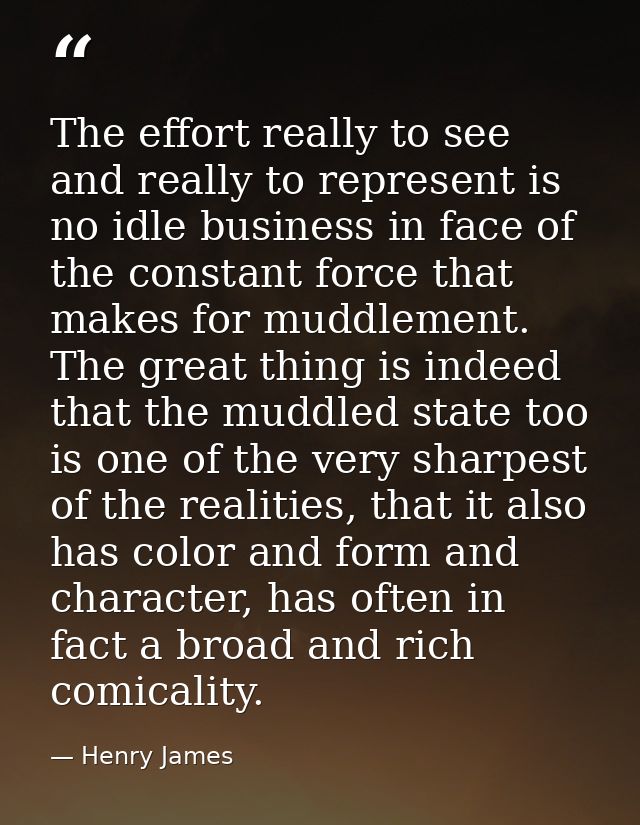 The effort really to see and really to represent is no idle business in face of the constant force that makes for muddle — Henry James