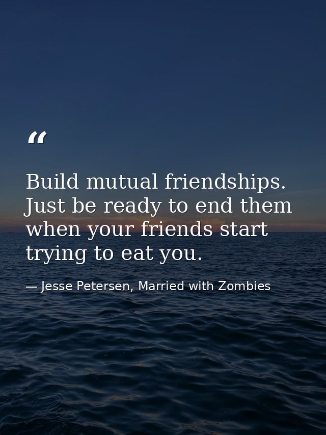 Build mutual friendships. Just be ready to end them when your friends start trying to eat you. — Jesse Petersen, Married with Zombies