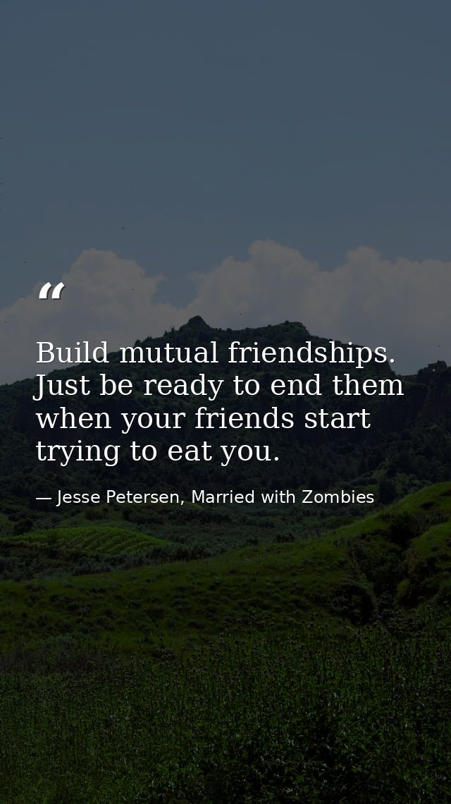 Build mutual friendships. Just be ready to end them when your friends start trying to eat you. — Jesse Petersen, Married with Zombies