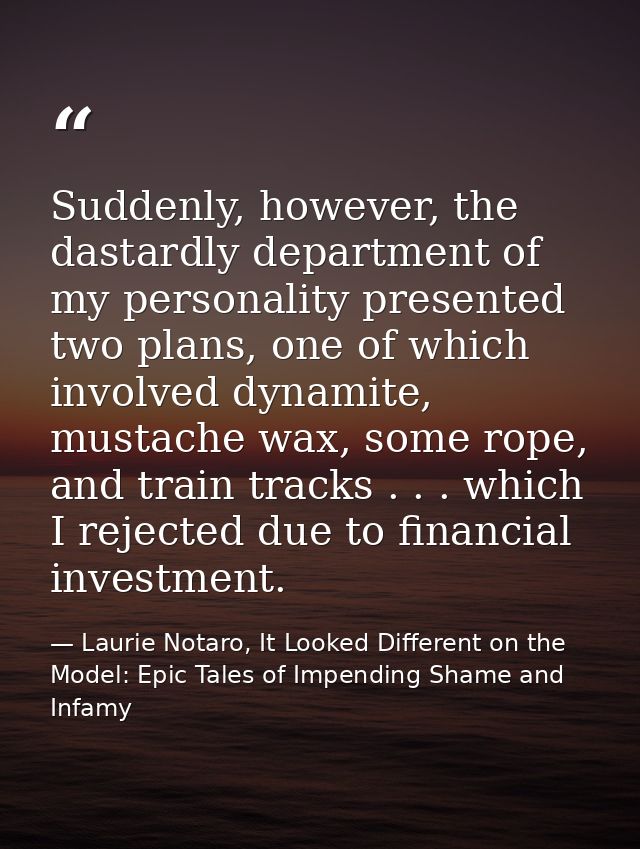 Suddenly, however, the dastardly department of my personality presented two plans, one of which involved dynamite, musta — Laurie Notaro, It Looked Different on the Model: Epic Tales of Impending Shame and Infamy