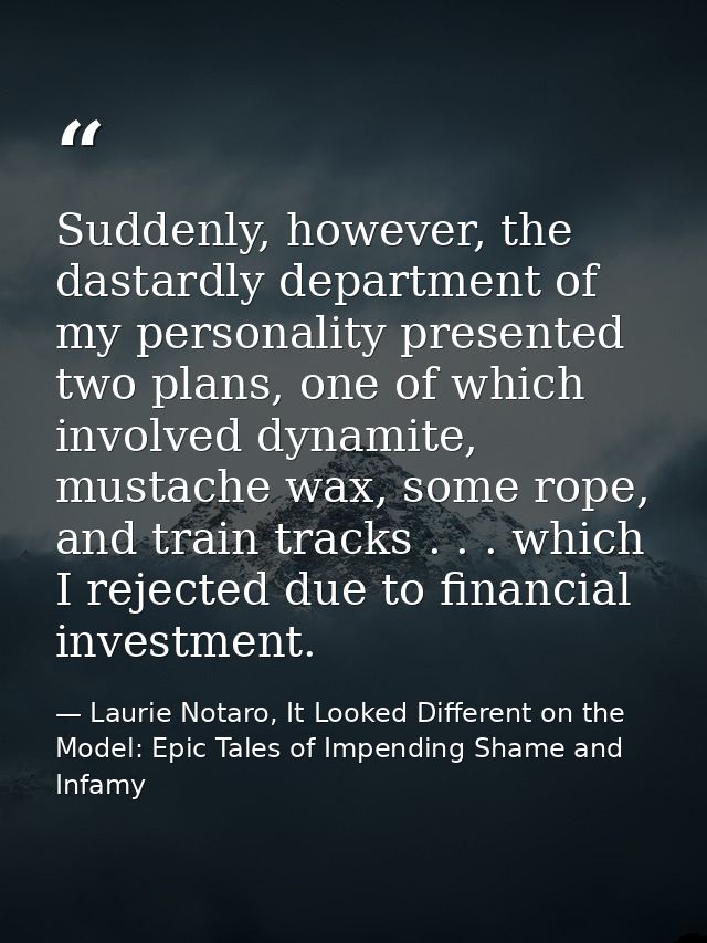 Suddenly, however, the dastardly department of my personality presented two plans, one of which involved dynamite, musta — Laurie Notaro, It Looked Different on the Model: Epic Tales of Impending Shame and Infamy