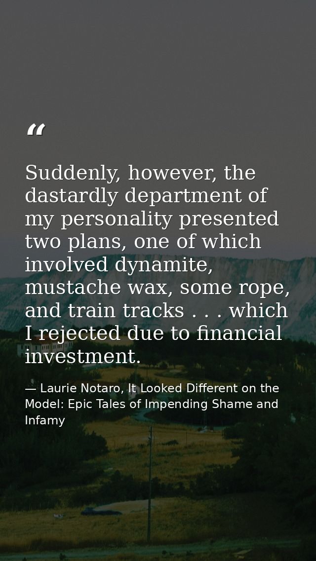 Suddenly, however, the dastardly department of my personality presented two plans, one of which involved dynamite, musta — Laurie Notaro, It Looked Different on the Model: Epic Tales of Impending Shame and Infamy