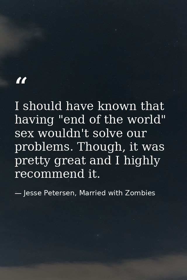 I should have known that having "end of the world" sex wouldn't solve our problems. Though, it was pretty great and I hi — Jesse Petersen, Married with Zombies