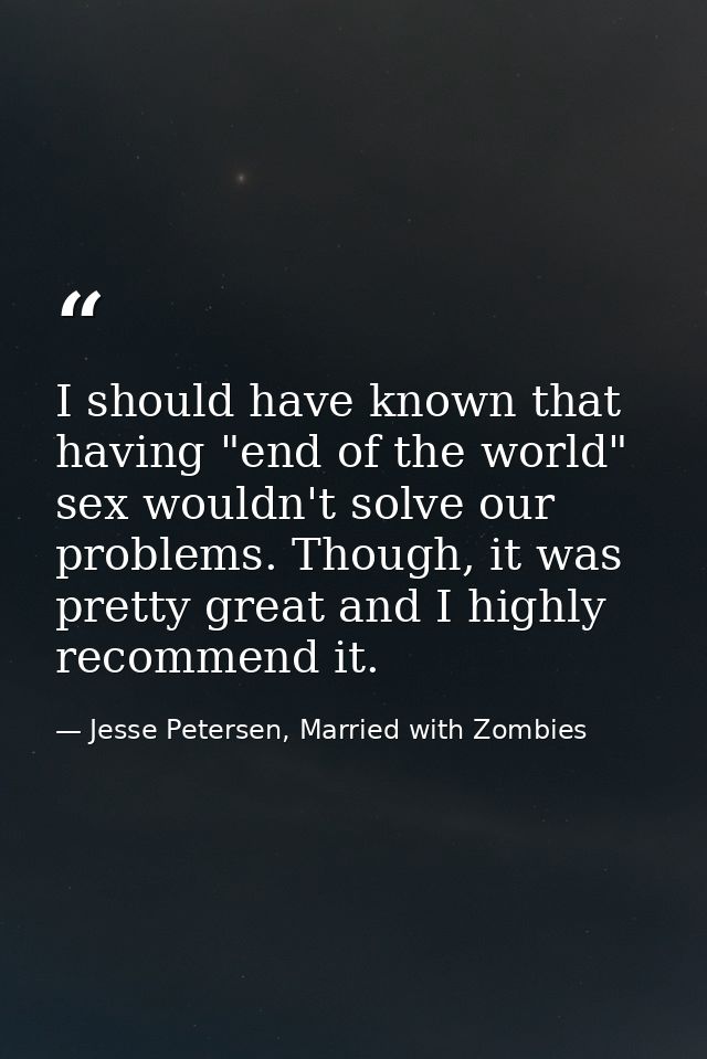 I should have known that having "end of the world" sex wouldn't solve our problems. Though, it was pretty great and I hi — Jesse Petersen, Married with Zombies