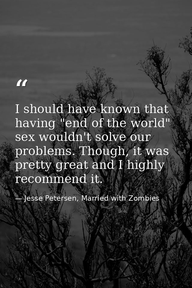 I should have known that having "end of the world" sex wouldn't solve our problems. Though, it was pretty great and I hi — Jesse Petersen, Married with Zombies