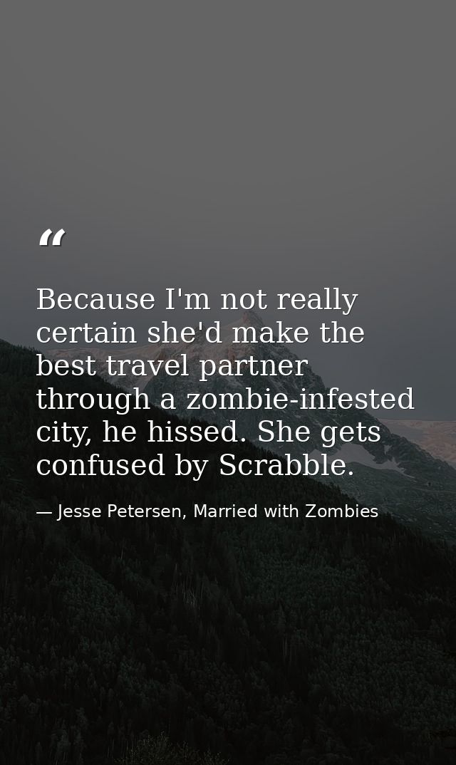 Because I'm not really certain she'd make the best travel partner through a zombie-infested city, he hissed. She gets co — Jesse Petersen, Married with Zombies