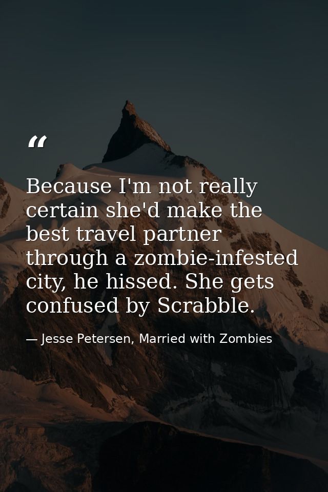 Because I'm not really certain she'd make the best travel partner through a zombie-infested city, he hissed. She gets co — Jesse Petersen, Married with Zombies