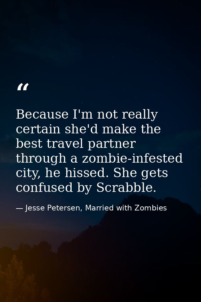 Because I'm not really certain she'd make the best travel partner through a zombie-infested city, he hissed. She gets co — Jesse Petersen, Married with Zombies