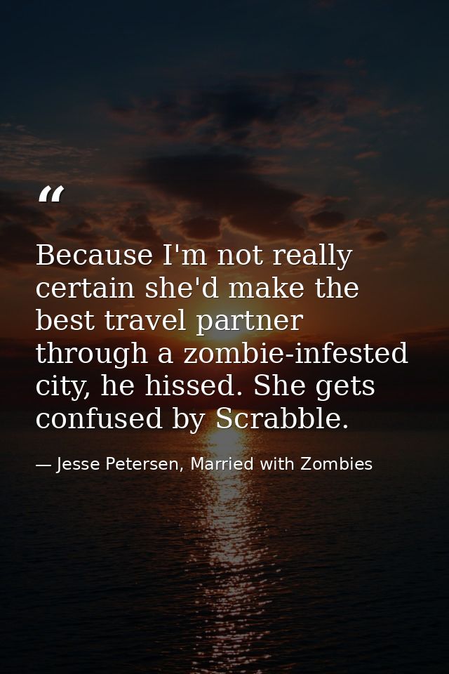 Because I'm not really certain she'd make the best travel partner through a zombie-infested city, he hissed. She gets co — Jesse Petersen, Married with Zombies