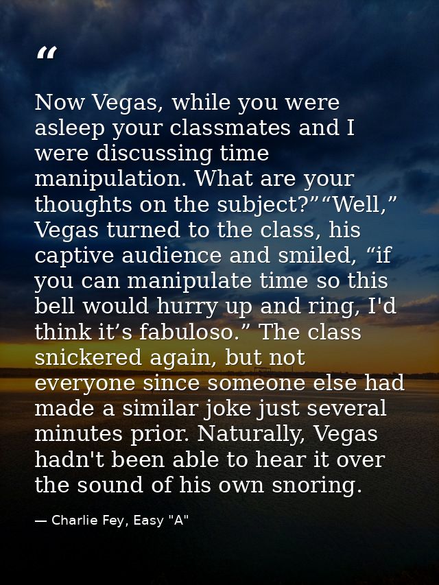 Now Vegas, while you were asleep your classmates and I were discussing time manipulation. What are your thoughts on the  — Charlie Fey, Easy "A"