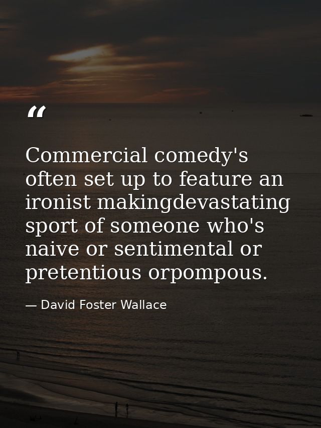 Commercial comedy's often set up to feature an ironist makingdevastating sport of someone who's naive or sentimental or  — David Foster Wallace