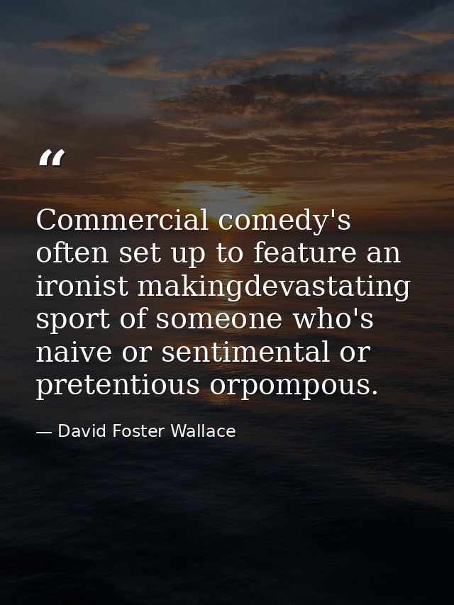 Commercial comedy's often set up to feature an ironist makingdevastating sport of someone who's naive or sentimental or  — David Foster Wallace