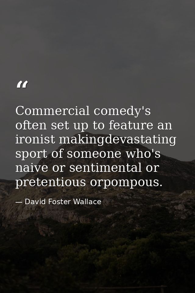 Commercial comedy's often set up to feature an ironist makingdevastating sport of someone who's naive or sentimental or  — David Foster Wallace