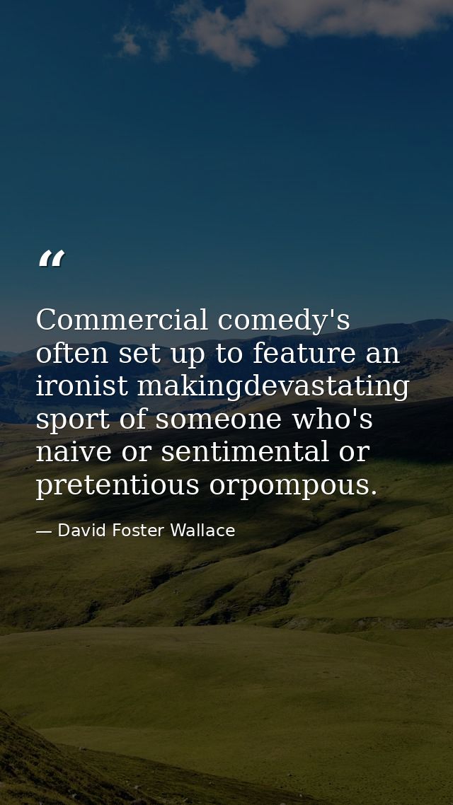 Commercial comedy's often set up to feature an ironist makingdevastating sport of someone who's naive or sentimental or  — David Foster Wallace