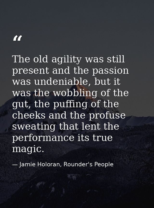 The old agility was still present and the passion was undeniable, but it was the wobbling of the gut, the puffing of the — Jamie Holoran, Rounder's People