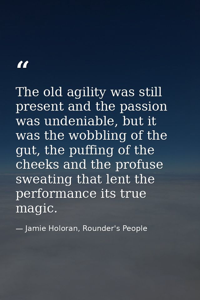 The old agility was still present and the passion was undeniable, but it was the wobbling of the gut, the puffing of the — Jamie Holoran, Rounder's People