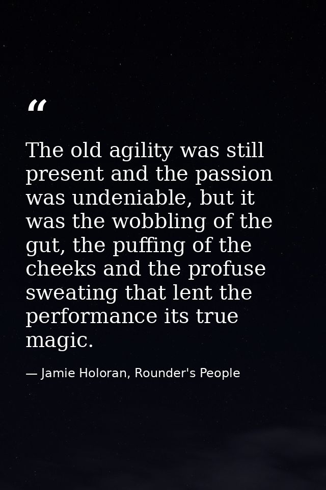 The old agility was still present and the passion was undeniable, but it was the wobbling of the gut, the puffing of the — Jamie Holoran, Rounder's People