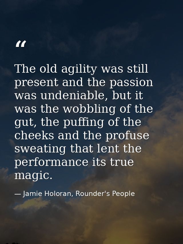 The old agility was still present and the passion was undeniable, but it was the wobbling of the gut, the puffing of the — Jamie Holoran, Rounder's People