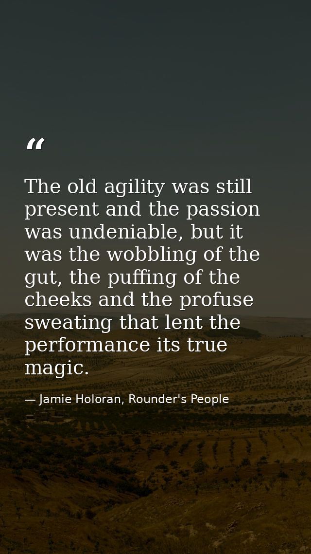 The old agility was still present and the passion was undeniable, but it was the wobbling of the gut, the puffing of the — Jamie Holoran, Rounder's People