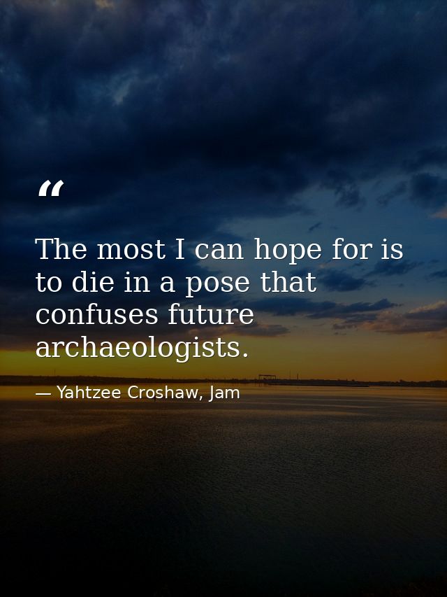 The most I can hope for is to die in a pose that confuses future archaeologists. — Yahtzee Croshaw, Jam