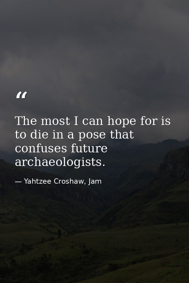 The most I can hope for is to die in a pose that confuses future archaeologists. — Yahtzee Croshaw, Jam