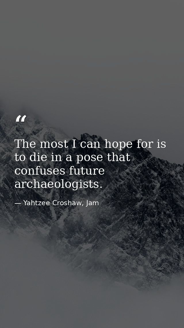 The most I can hope for is to die in a pose that confuses future archaeologists. — Yahtzee Croshaw, Jam