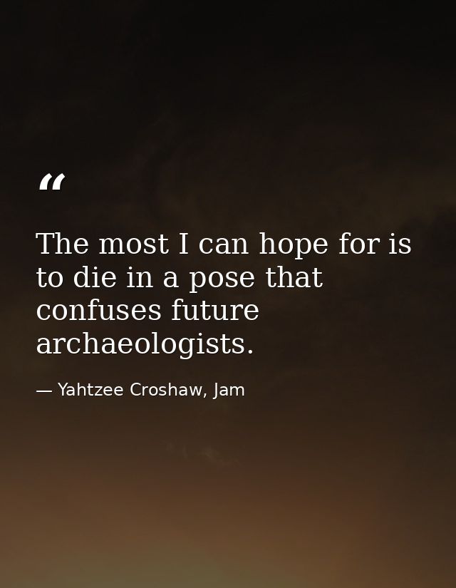The most I can hope for is to die in a pose that confuses future archaeologists. — Yahtzee Croshaw, Jam