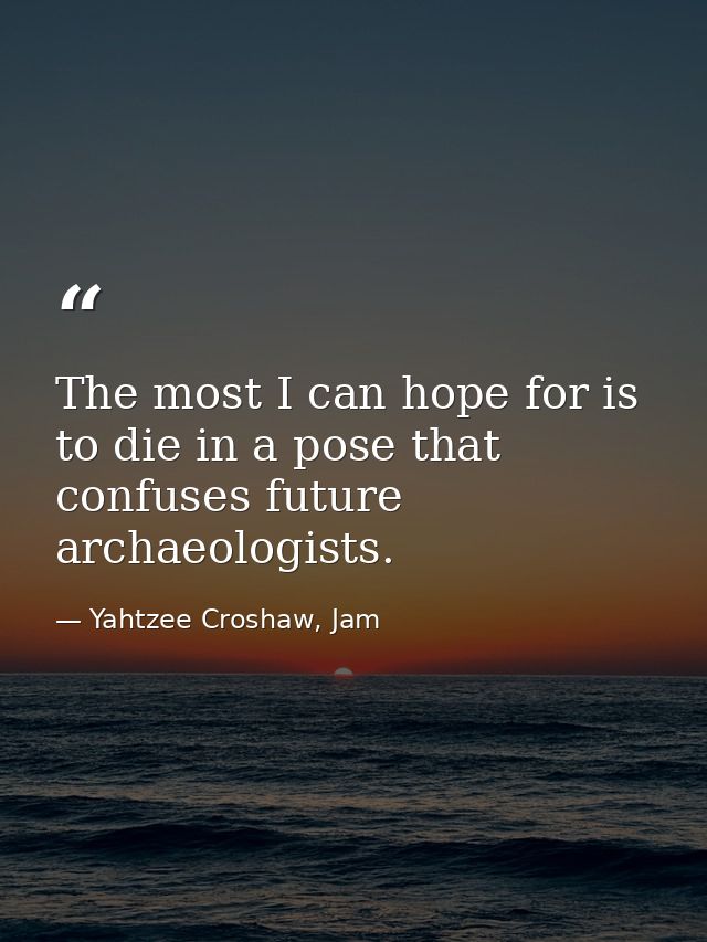 The most I can hope for is to die in a pose that confuses future archaeologists. — Yahtzee Croshaw, Jam