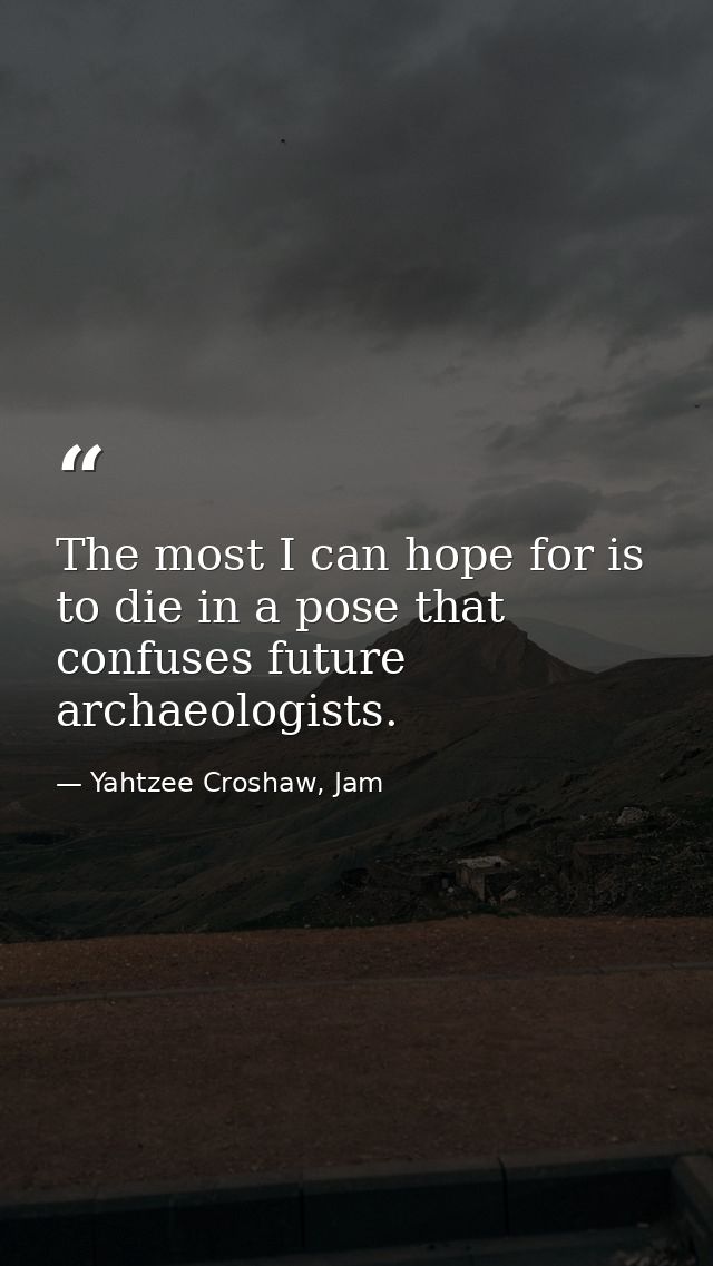 The most I can hope for is to die in a pose that confuses future archaeologists. — Yahtzee Croshaw, Jam