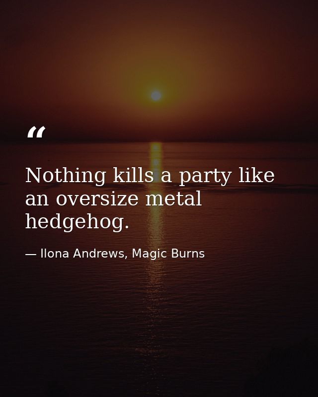Nothing kills a party like an oversize metal hedgehog. — Ilona Andrews, Magic Burns