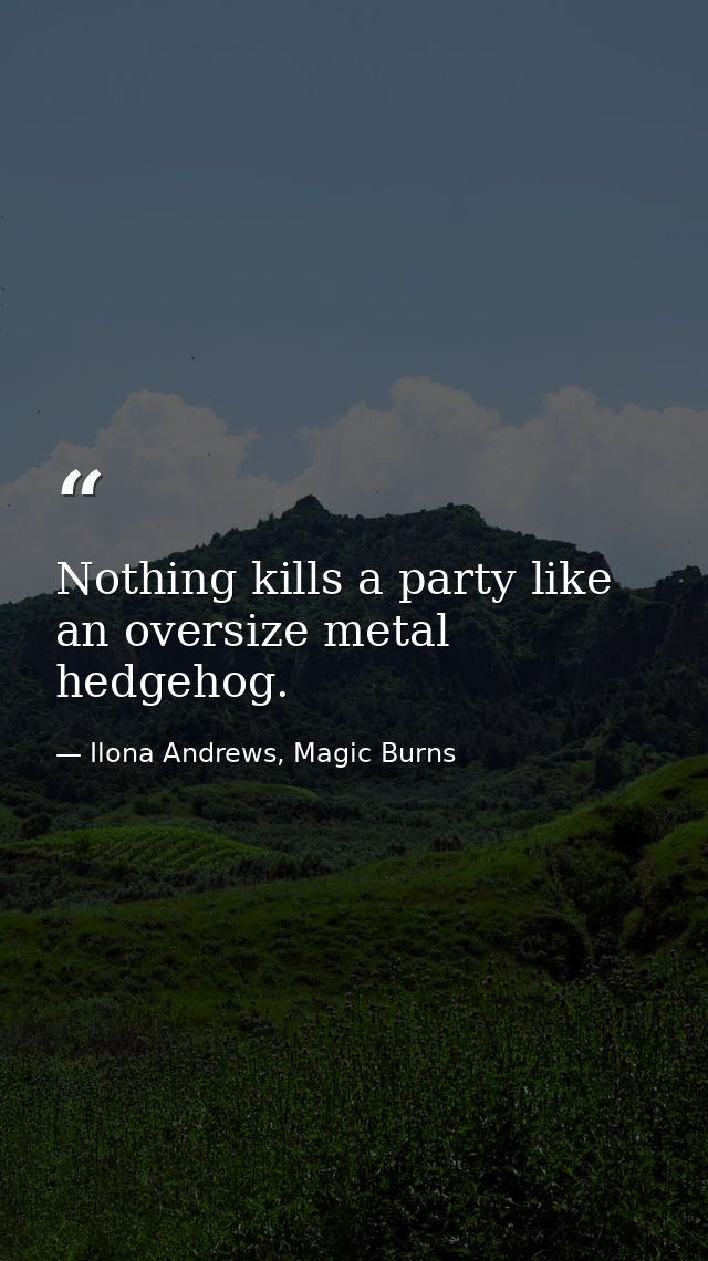 Nothing kills a party like an oversize metal hedgehog. — Ilona Andrews, Magic Burns