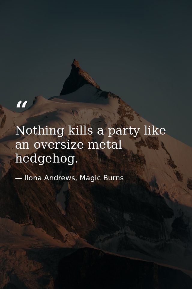 Nothing kills a party like an oversize metal hedgehog. — Ilona Andrews, Magic Burns