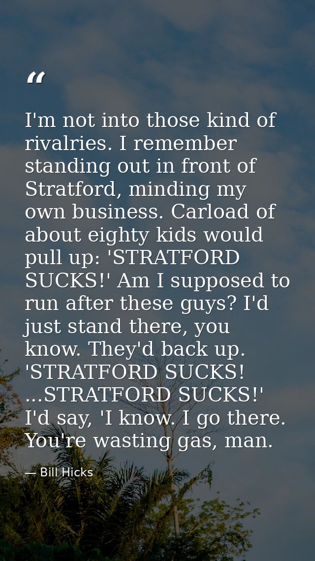 I'm not into those kind of rivalries. I remember standing out in front of Stratford, minding my own business. Carload of — Bill Hicks