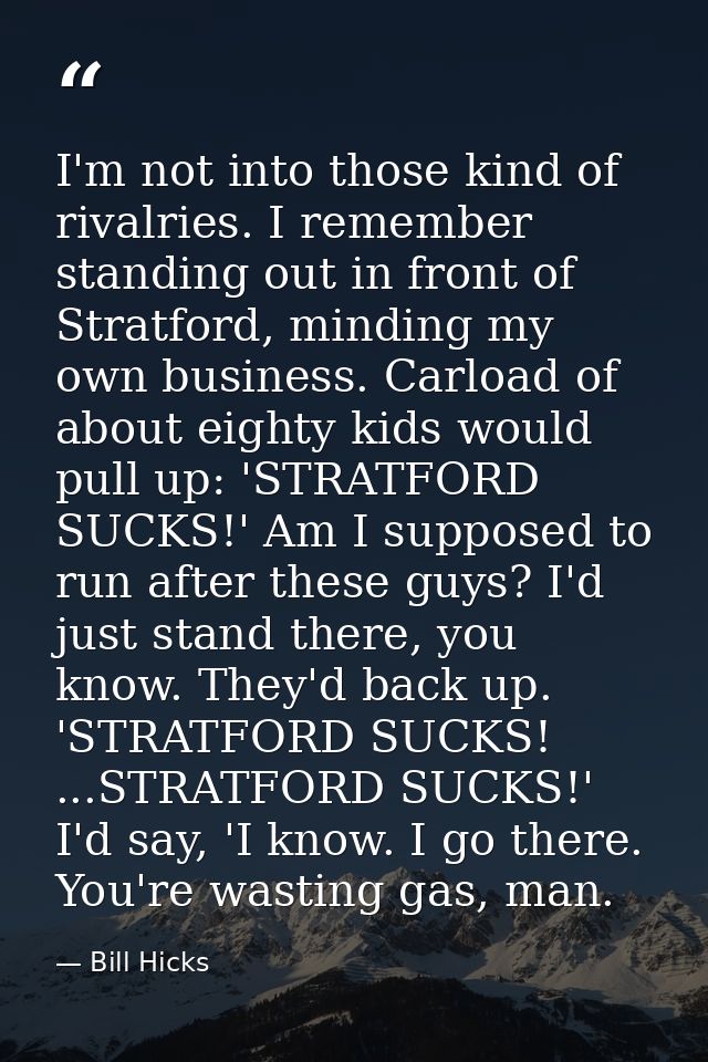 I'm not into those kind of rivalries. I remember standing out in front of Stratford, minding my own business. Carload of — Bill Hicks
