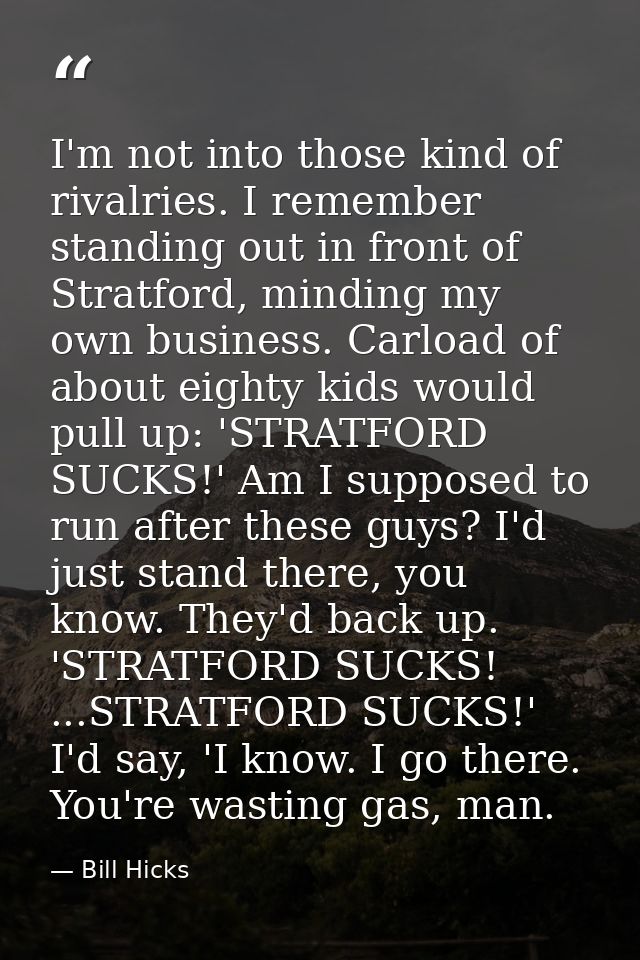 I'm not into those kind of rivalries. I remember standing out in front of Stratford, minding my own business. Carload of — Bill Hicks